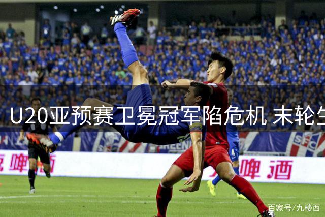 U20亚预赛卫冕冠军陷危机 末轮生死战定命运